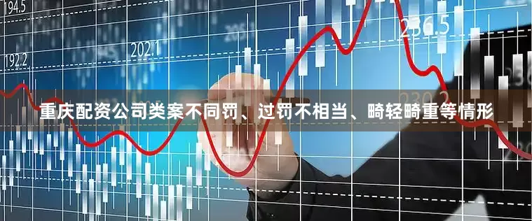 重庆配资公司类案不同罚、过罚不相当、畸轻畸重等情形