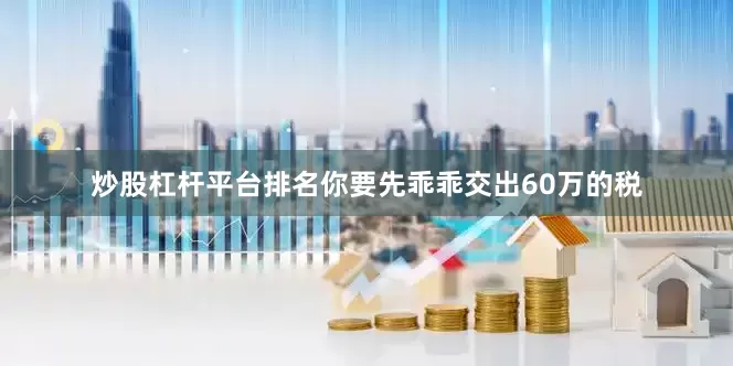 炒股杠杆平台排名你要先乖乖交出60万的税