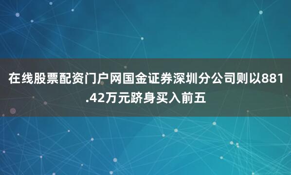 在线股票配资门户网国金证券深圳分公司则以881.42万元跻身买入前五