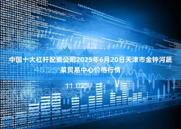 中国十大杠杆配资公司2025年6月20日天津市金钟河蔬菜贸易中心价格行情