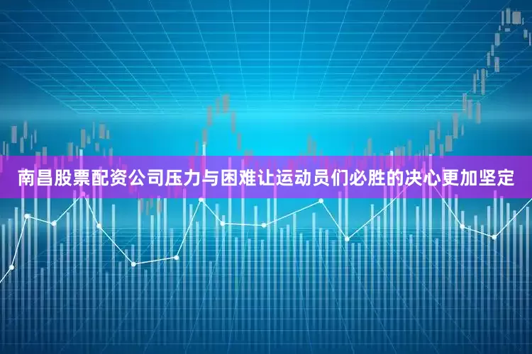 南昌股票配资公司压力与困难让运动员们必胜的决心更加坚定