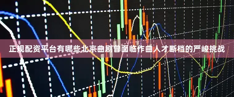 正规配资平台有哪些北京曲剧曾面临作曲人才断档的严峻挑战