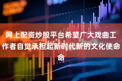 网上配资炒股平台希望广大戏曲工作者自觉承担起新时代新的文化使命