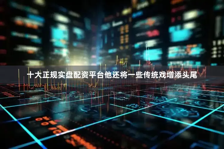 十大正规实盘配资平台他还将一些传统戏增添头尾