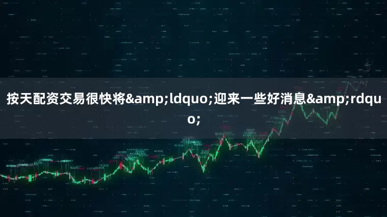 按天配资交易很快将&ldquo;迎来一些好消息&rdquo;