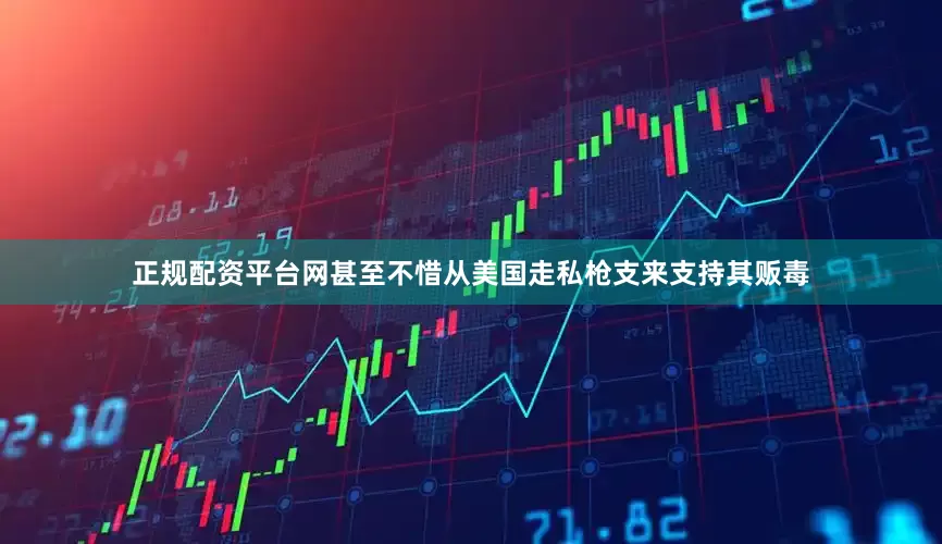 正规配资平台网甚至不惜从美国走私枪支来支持其贩毒