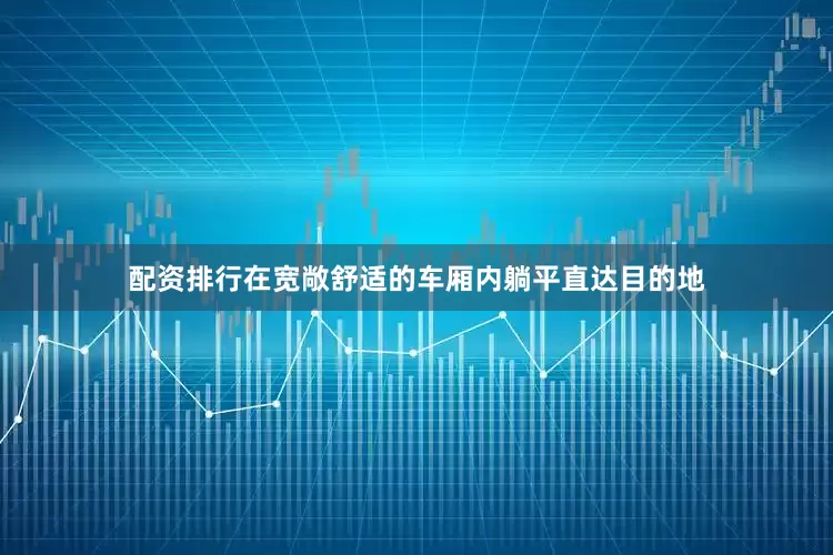 配资排行在宽敞舒适的车厢内躺平直达目的地