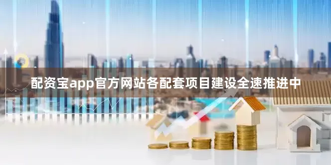 配资宝app官方网站各配套项目建设全速推进中