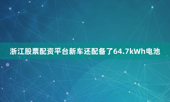 浙江股票配资平台新车还配备了64.7kWh电池