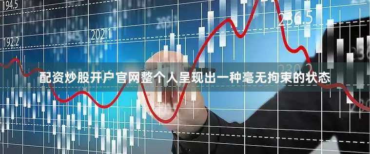 配资炒股开户官网整个人呈现出一种毫无拘束的状态