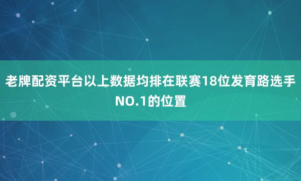 老牌配资平台以上数据均排在联赛18位发育路选手NO.1的位置