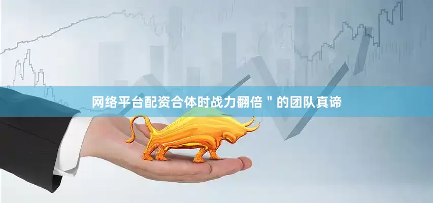 网络平台配资合体时战力翻倍＂的团队真谛