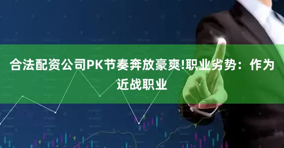 合法配资公司PK节奏奔放豪爽!职业劣势：作为近战职业