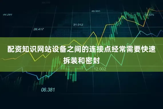 配资知识网站设备之间的连接点经常需要快速拆装和密封