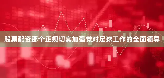 股票配资那个正规切实加强党对足球工作的全面领导