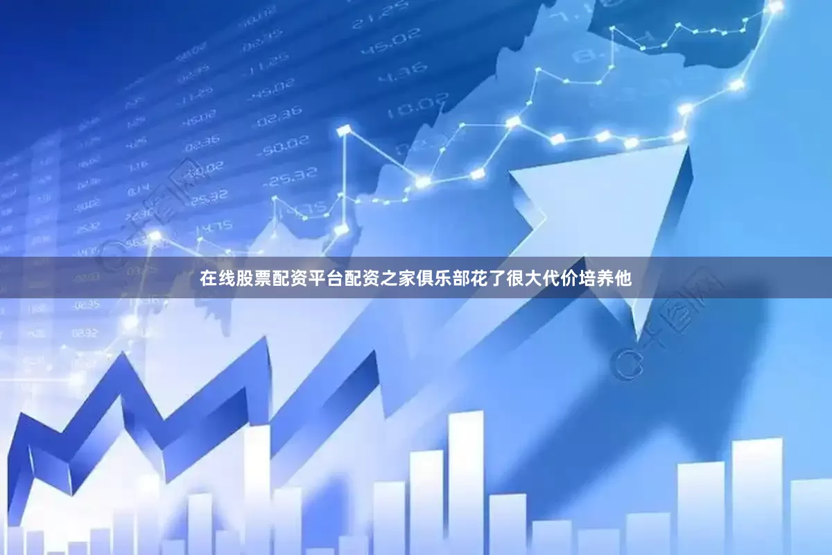 在线股票配资平台配资之家俱乐部花了很大代价培养他