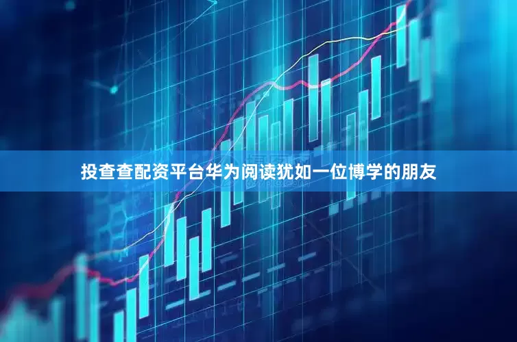 投查查配资平台华为阅读犹如一位博学的朋友