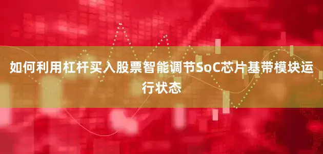 如何利用杠杆买入股票智能调节SoC芯片基带模块运行状态