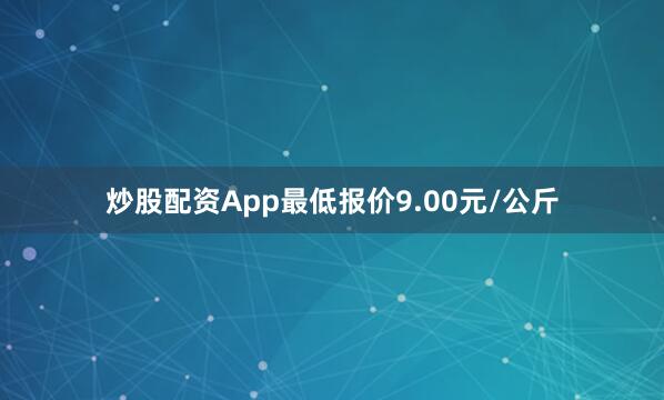 炒股配资App最低报价9.00元/公斤