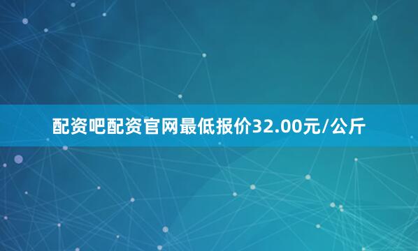 配资吧配资官网最低报价32.00元/公斤