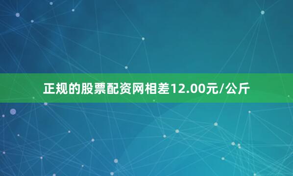正规的股票配资网相差12.00元/公斤