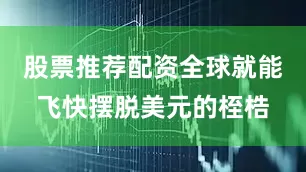 股票推荐配资全球就能飞快摆脱美元的桎梏