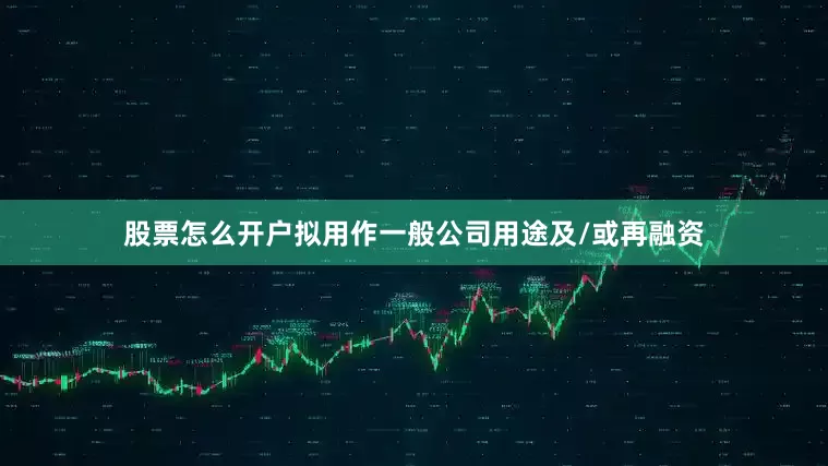 股票怎么开户拟用作一般公司用途及/或再融资