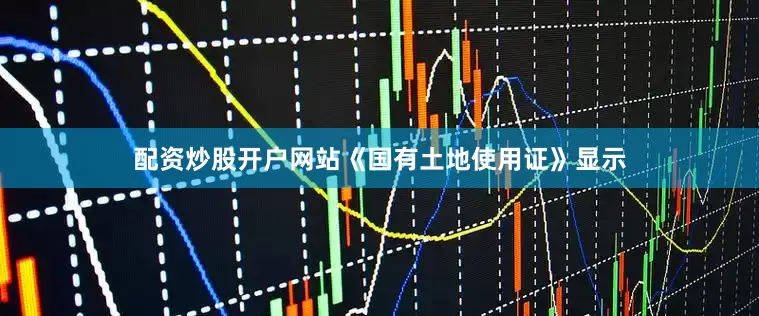 配资炒股开户网站《国有土地使用证》显示