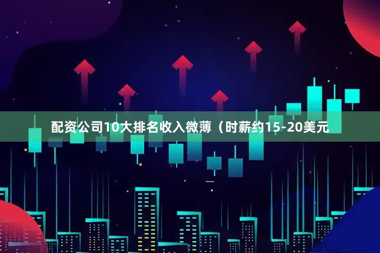 配资公司10大排名收入微薄（时薪约15-20美元