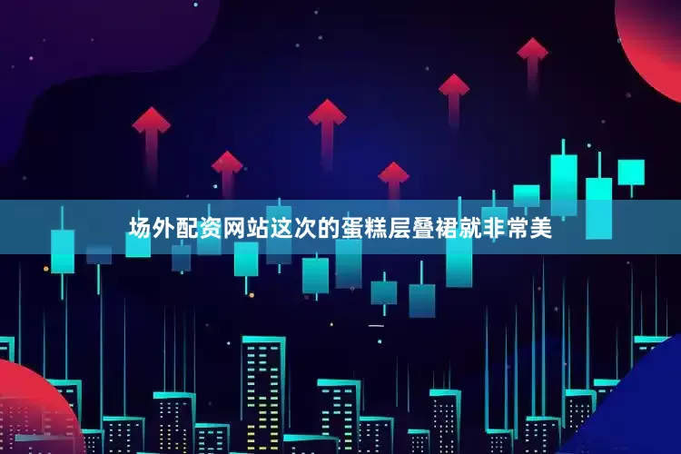 场外配资网站这次的蛋糕层叠裙就非常美