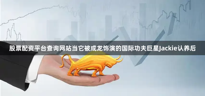 股票配资平台查询网站当它被成龙饰演的国际功夫巨星Jackie认养后
