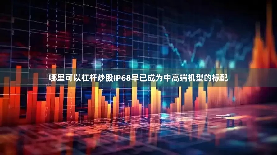 哪里可以杠杆炒股IP68早已成为中高端机型的标配
