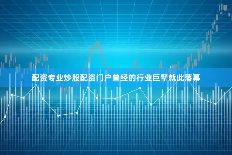 配资专业炒股配资门户曾经的行业巨擘就此落幕
