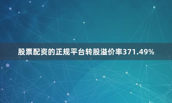 股票配资的正规平台转股溢价率371.49%