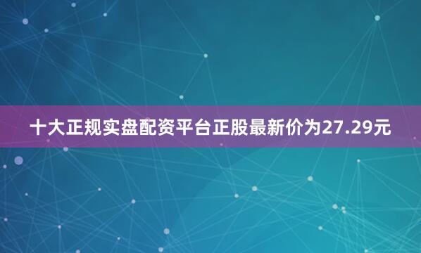 十大正规实盘配资平台正股最新价为27.29元