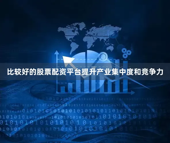 比较好的股票配资平台提升产业集中度和竞争力