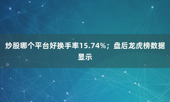 炒股哪个平台好换手率15.74%；盘后龙虎榜数据显示