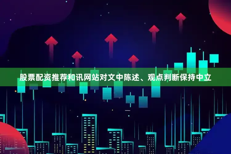 股票配资推荐和讯网站对文中陈述、观点判断保持中立