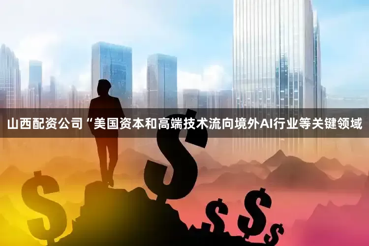 山西配资公司“美国资本和高端技术流向境外AI行业等关键领域