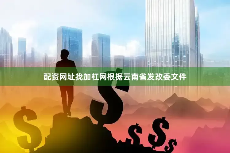 配资网址找加杠网根据云南省发改委文件
