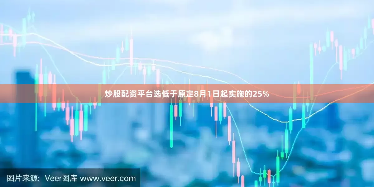 炒股配资平台选低于原定8月1日起实施的25%