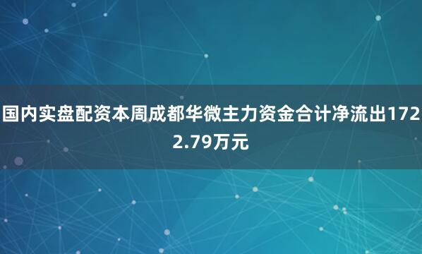 国内实盘配资本周成都华微主力资金合计净流出1722.79万元