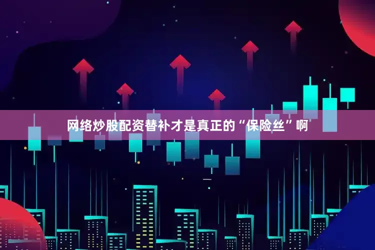 网络炒股配资替补才是真正的“保险丝”啊