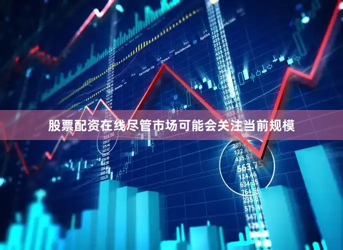 股票配资在线尽管市场可能会关注当前规模