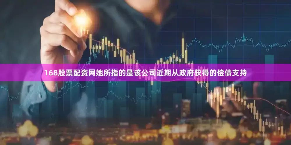168股票配资网她所指的是该公司近期从政府获得的偿债支持