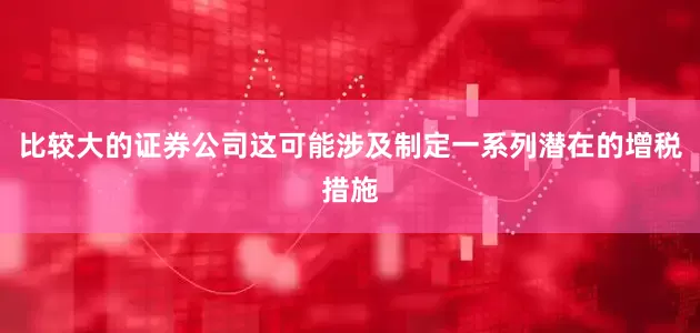 比较大的证券公司这可能涉及制定一系列潜在的增税措施