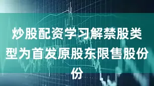 炒股配资学习解禁股类型为首发原股东限售股份