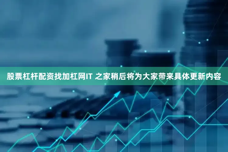 股票杠杆配资找加杠网IT 之家稍后将为大家带来具体更新内容