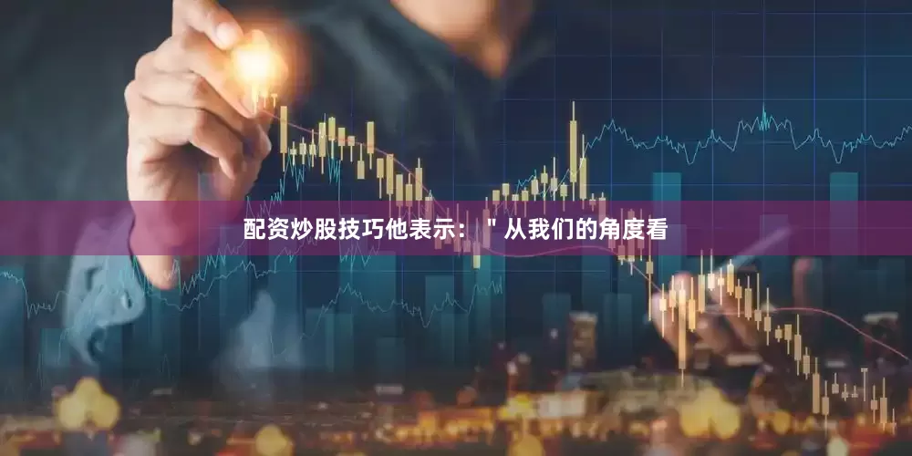 配资炒股技巧他表示：＂从我们的角度看