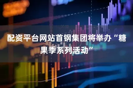 配资平台网站首钢集团将举办“糖果季系列活动”